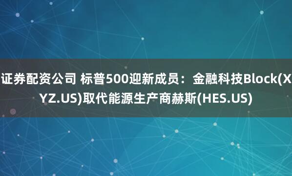 证券配资公司 标普500迎新成员：金融科技Block(XYZ.US)取代能源生产商赫斯(HES.US)