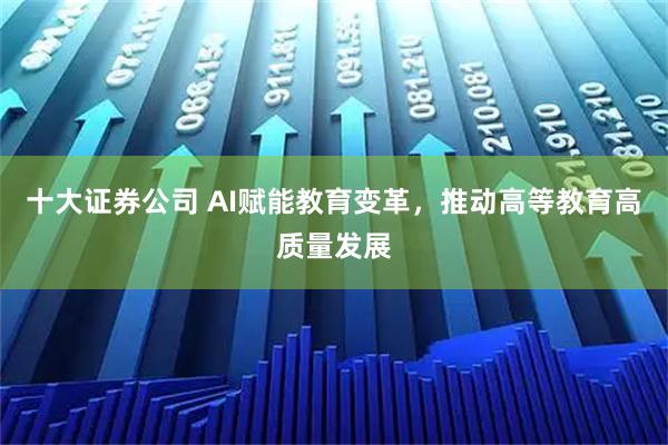 十大证券公司 AI赋能教育变革，推动高等教育高质量发展