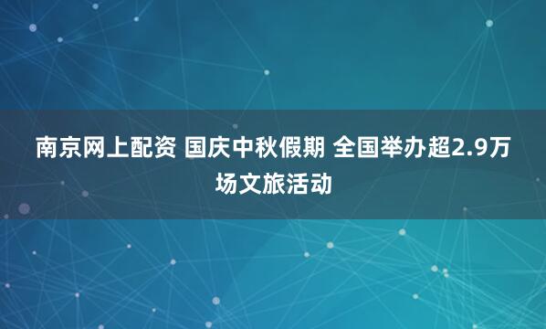 南京网上配资 国庆中秋假期&#32;全国举办超2.9万场文旅活动