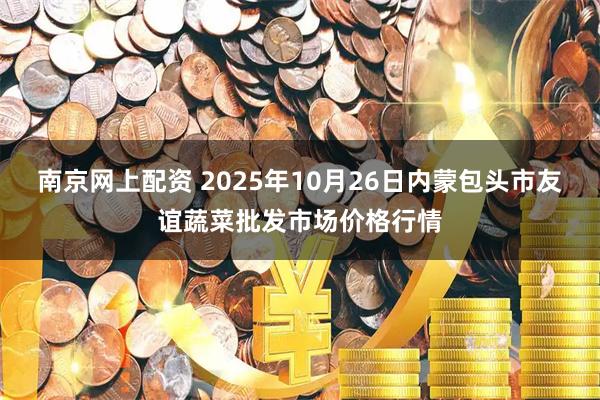 南京网上配资 2025年10月26日内蒙包头市友谊蔬菜批发市场价格行情