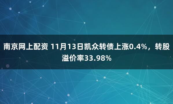 南京网上配资 11月13日凯众转债上涨0.4%,转股溢价率33.98%