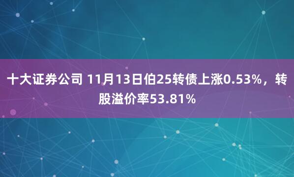 十大证券公司 11月13日伯25转债上涨0.53%，转股溢价率53.81%