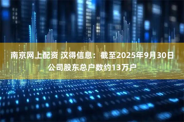 南京网上配资 汉得信息：截至2025年9月30日公司股东总户数约13万户