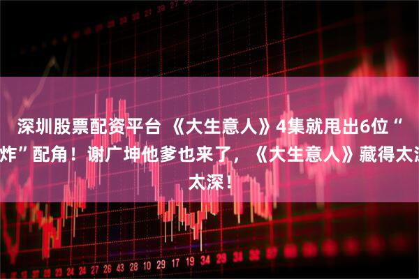 深圳股票配资平台 《大生意人》4集就甩出6位“王炸”配角!谢广坤他爹也来了,《大生意人》藏得太深!