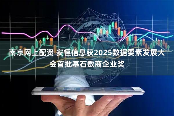 南京网上配资 安恒信息获2025数据要素发展大会首批基石数商企业奖