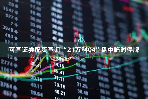 可查证券配资查询 “21万科04”盘中临时停牌
